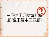 三亚焊工证复审判断题(焊工复审三亚题)