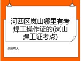 河西区岚山哪里有考焊工操作证的(岚山焊工证考点)