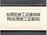 东丽区焊工证查询官网(东丽焊工证查询)