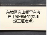 东城区岚山哪里有考焊工操作证的(岚山焊工证考点)