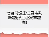 七台河焊工证复审判断题(焊工证复审题库)