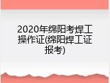 2020年绵阳考焊工操作证(绵阳焊工证报考)