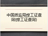 中国质监局焊工证查询(焊工证查询)