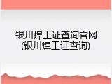 银川焊工证查询官网(银川焊工证查询)