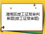 潼南区焊工证复审判断题(焊工证复审题)