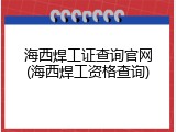 海西焊工证查询官网(海西焊工资格查询)