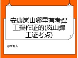 安康岚山哪里有考焊工操作证的(岚山焊工证考点)