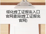 绥化焊工证报名入口官网查询(焊工证报名官网)