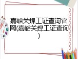 嘉峪关焊工证查询官网(嘉峪关焊工证查询)
