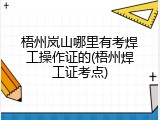 梧州岚山哪里有考焊工操作证的(梧州焊工证考点)