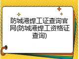 防城港焊工证查询官网(防城港焊工资格证查询)