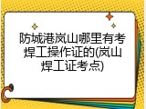 防城港岚山哪里有考焊工操作证的(岚山焊工证考点)