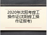 2020年沈阳考焊工操作证(沈阳焊工操作证报考)