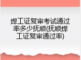 焊工证复审考试通过率多少抚顺(抚顺焊工证复审通过率)