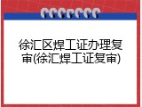 徐汇区焊工证办理复审(徐汇焊工证复审)