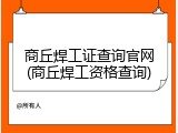 商丘焊工证查询官网(商丘焊工资格查询)