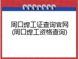 周口焊工证查询官网(周口焊工资格查询)