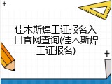 佳木斯焊工证报名入口官网查询(佳木斯焊工证报名)