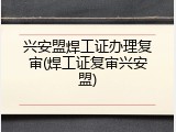 兴安盟焊工证办理复审(焊工证复审兴安盟)