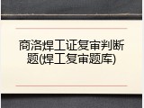商洛焊工证复审判断题(焊工复审题库)
