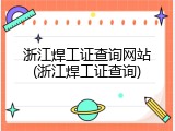 浙江焊工证查询网站(浙江焊工证查询)