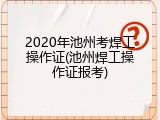 2020年池州考焊工操作证(池州焊工操作证报考)