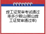 焊工证复审考试通过率多少鞍山(鞍山焊工证复审通过率)