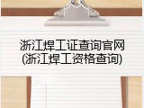 浙江焊工证查询官网(浙江焊工资格查询)