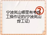 宁波岚山哪里有考焊工操作证的(宁波岚山焊工证)
