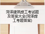 菏泽建筑焊工考试题及答案大全(菏泽焊工考题答案)
