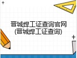 晋城焊工证查询官网(晋城焊工证查询)