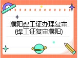 濮阳焊工证办理复审(焊工证复审濮阳)