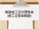 鹤壁焊工证办理复审(焊工证复审鹤壁)