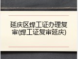 延庆区焊工证办理复审(焊工证复审延庆)