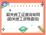 韶关焊工证查询官网(韶关焊工资格查询)