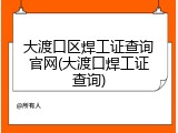 大渡口区焊工证查询官网(大渡口焊工证查询)