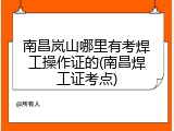 南昌岚山哪里有考焊工操作证的(南昌焊工证考点)