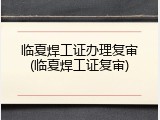 临夏焊工证办理复审(临夏焊工证复审)