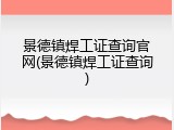 景德镇焊工证查询官网(景德镇焊工证查询)