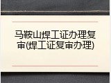 马鞍山焊工证办理复审(焊工证复审办理)