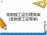 龙岩焊工证办理复审(龙岩焊工证复审)