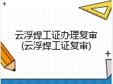 云浮焊工证办理复审(云浮焊工证复审)
