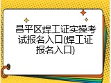 昌平区焊工证实操考试报名入口(焊工证报名入口)