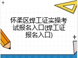 怀柔区焊工证实操考试报名入口(焊工证报名入口)