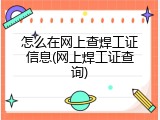 怎么在网上查焊工证信息(网上焊工证查询)