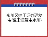永川区焊工证办理复审(焊工证复审永川)