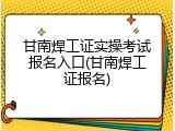 甘南焊工证实操考试报名入口(甘南焊工证报名)