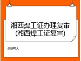湘西焊工证办理复审(湘西焊工证复审)