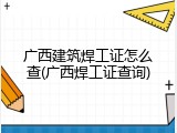 广西建筑焊工证怎么查(广西焊工证查询)