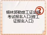 锡林郭勒焊工证实操考试报名入口(焊工证报名入口)